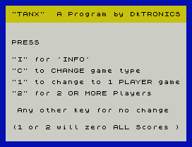 "TANX"  A Program by DkTRONICS
PRESS
"I" for 'INFO'
"C" to CHANGE game type
"1" to change to 1 PLAYER game
"2" for 2 OR MORE Players
Any other key for no change
(1 or 2 will zero ALL Scores )