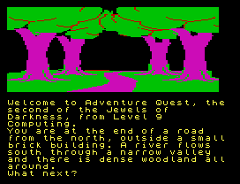 Welcome to Adventure Quest, the
second of the Jewels of
Darkness, from Level 9
Computing.
You are at the end of a road
from the north, outside a small
brick building. A river flows
south through a narrow valley
and there is dense woodland all
around.
What next?