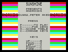 PRESENTS
ANDROIDS
©1982,PETER AKED
PRESS
P------TO PLAY
D-----FOR DEMO
H--SCORE TABLE
C--CHANGE KEYS
KEYS
UP-----A
DOWN---Z
LEFT---X
RIGHT--C
FIRE---V