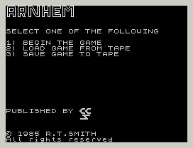 SELECT ONE OF THE FOLLOWING
1) BEGIN THE GAME
2) LOAD GAME FROM TAPE
3) SAVE GAME TO TAPE
PUBLISHED BY
© 1985 R.T.SMITH
All rights reserved