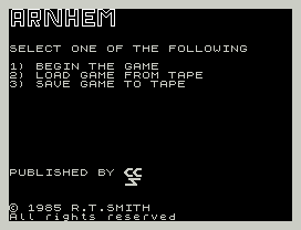 Arnhem.
SELECT ONE OF THE FOLLOWING
1) BEGIN THE GAME
2) LOAD GAME FROM TAPE
3) SAVE GAME TO TAPE
PUBLISHED BY
© 1985 R.T.SMITH
All rights reserved