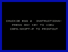 CHUCKIE EGG 2  INSTRUCTIONS!
PRESS ANY KEY TO VIEW
CAPS/SHIFT-P TO PRINTOUT