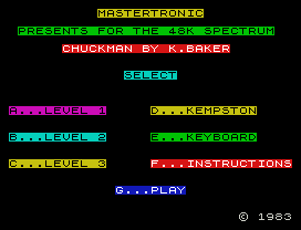 MASTERTRONIC
PRESENTS FOR THE 48K SPECTRUM
CHUCKMAN BY K.BAKER
SELECT
A...LEVEL 1     D...KEMPSTON
B...LEVEL 2     E...KEYBOARD
C...LEVEL 3     F...INSTRUCTIONS
G...PLAY
© 1983