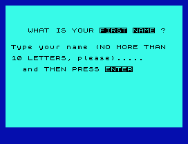 WHAT IS YOUR FIRST NAME ?
Type your name (NO MORE THAN
10 LETTERS, please).....
and THEN PRESS ENTER
