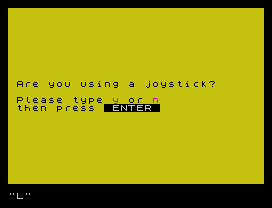 Are you using a joystick?
Please type y or n
then press  ENTER
"L"