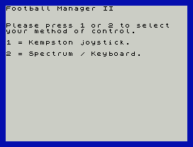 Football Manager II
Please press 1 or 2 to select
your method of control.
1 = Kempston joystick.
2 = Spectrum / Keyboard.