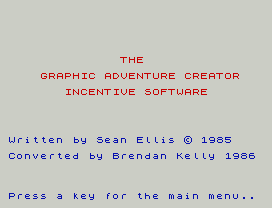 THE
GRAPHIC ADVENTURE CREATOR
INCENTIVE SOFTWARE
Written by Sean Ellis © 1985
Converted by Brendan Kelly 1986
Press a key for the main menu..
