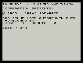 SUPERSOFT & PROSPEK COMPUTING
COOPERATION PRESENTS:
© 1983   CAR-SLIDE-RACE
DAS SCHNELLSTE AUTORENNEN FUER
HOMECOMPUTER
LINKS : 1 , RECHTS : 0
Demo ? J/N