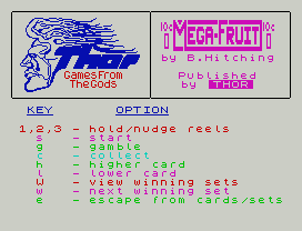 Mega Fruit.
by B.Hitching
Published
THOR
1,2,3 - hold/nudge reels
s   - start
g   - gamble
c   - collect
h   - higher card
l   - lower card
W   - view winning sets
w   - next winning set
e   - escape from cards/sets