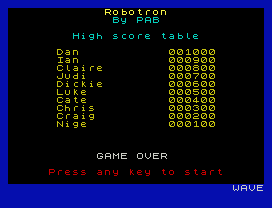 Robotron
By PAB
High score table
Dan           001000
Ian           000900
Claire        000800
Judi          000700
Dickie        000600
Luke          000500
Cate          000400
Chris         000300
Craig         000200
Nige          000100
GAME OVER
Press any key to start
WAVE