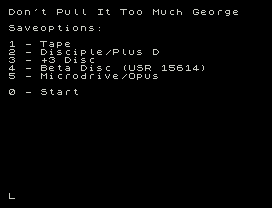 Don't Pull It Too Much George
Saveoptions:
1 - Tape
2 - Disciple/Plus D
3 - +3 Disc
4 - Beta Disc (USR 15614)
5 - Microdrive/Opus
0 - Start
L