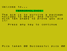 Welcome to...
TERRORMOLINOS!
The aim is to survive a package
holiday to Spain, and return
with ten snaps to prove you did
it!
Press any key to continue
Pics taken 00 Successful pics 00