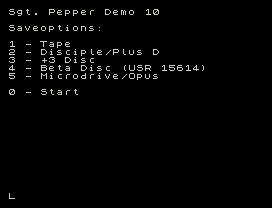 Sgt. Pepper Demo 10
Saveoptions:
1 - Tape
2 - Disciple/Plus D
3 - +3 Disc
4 - Beta Disc (USR 15614)
5 - Microdrive/Opus
0 - Start
L