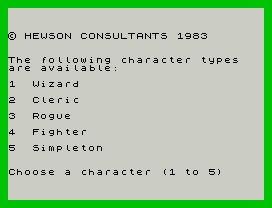 © HEWSON CONSULTANTS 1983
The following character types
are available:
1  Wizard
2  Cleric
3  Rogue
4  Fighter
5  Simpleton
Choose a character (1 to 5)