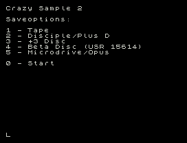 Crazy Sample 2
Saveoptions:
1 - Tape
2 - Disciple/Plus D
3 - +3 Disc
4 - Beta Disc (USR 15614)
5 - Microdrive/Opus
0 - Start
L