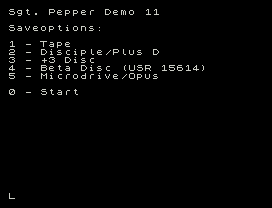 Sgt. Pepper Demo 11
Saveoptions:
1 - Tape
2 - Disciple/Plus D
3 - +3 Disc
4 - Beta Disc (USR 15614)
5 - Microdrive/Opus
0 - Start
L