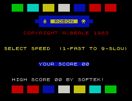 ROBON
COPYRIGHT A.BEALE 1983
SELECT SPEED  (1-FAST TO 9-SLOW)
YOUR SCORE 00
HIGH SCORE 00 BY SOFTEK!