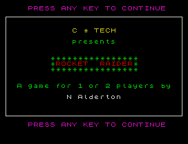 PRESS ANY KEY TO CONTINUE
C * TECH
presents
****************
*ROCKET  RAIDER*
****************
A game for 1 or 2 players by
N Alderton
PRESS ANY KEY TO CONTINUE