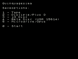 Quinquagesima
Saveoptions:
1 - Tape
2 - Disciple/Plus D
3 - +3 Disc
4 - Beta Disc (USR 15614)
5 - Microdrive/Opus
0 - Start