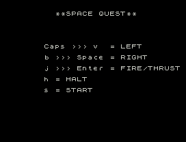 **SPACE QUEST**
Caps >>> v  = LEFT
b >>> Space = RIGHT
j >>> Enter = FIRE/THRUST
h = HALT
s = START