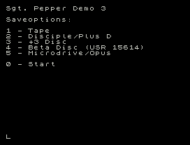 Sgt. Pepper Demo 3
Saveoptions:
1 - Tape
2 - Disciple/Plus D
3 - +3 Disc
4 - Beta Disc (USR 15614)
5 - Microdrive/Opus
0 - Start
L