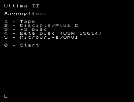 Ultima II
Saveoptions:
1 - Tape
2 - Disciple/Plus D
3 - +3 Disc
4 - Beta Disc (USR 15614)
5 - Microdrive/Opus
0 - Start
L