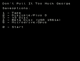 Don't Pull It Too Much George
Saveoptions:
1 - Tape
2 - Disciple/Plus D
3 - +3 Disc
4 - Beta Disc (USR 15614)
5 - Microdrive/Opus
0 - Start