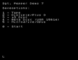 Sgt. Pepper Demo 7
Saveoptions:
1 - Tape
2 - Disciple/Plus D
3 - +3 Disc
4 - Beta Disc (USR 15614)
5 - Microdrive/Opus
0 - Start
L