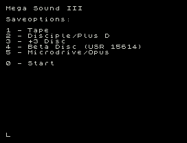 Mega Sound III
Saveoptions:
1 - Tape
2 - Disciple/Plus D
3 - +3 Disc
4 - Beta Disc (USR 15614)
5 - Microdrive/Opus
0 - Start
L