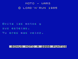 MOTO - WARS
© LOAD'N'RUN 1985
Evita las motos y
sus estelas.
Tu eres mas veloz.
BONUS MOTO A 2000 PUNTOS