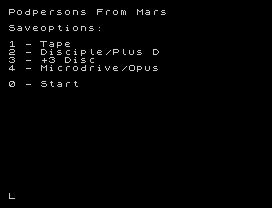 Podpersons From Mars
Saveoptions:
1 - Tape
2 - Disciple/Plus D
3 - +3 Disc
4 - Microdrive/Opus
0 - Start
L