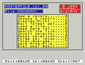 MASTERFILE ver 09    © 1982
CAMPBELL
File:PROGRAMY       SYSTEMS
Add a record.......A
Choose a report....C
Display/Print......D
Edit format def....E
Load a file........L
Name Data ref......N
Search the file....S
Invert selectn.....I
Reset selection....R
Purge sel recds....P
Total/Average......T
Save Prog/File.....V
Exec User Basic....U
Recs=00425 Sel=00425 Spa=17087