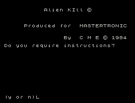 Alienkil.
Alien KIll ©
Produced for  MASTERTRONIC
By  C M E © 1984
Do you require instructions?
(y or n)L
