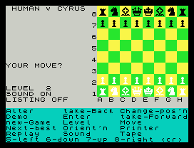 Cyrus Chess.
HUMAN v CYRUS
8
7
6
5
4
YOUR MOVE?
3
2
LEVEL  2
SOUND ON       1
LISTING OFF     A B C D E F G H
Alter     take-Back Change-pos'n
Demo      Enter     take-Forward
new-Game  Level     Move
Next-best Orient'n  Printer
Replay    Sound     Tape
5-left 6-down 7-up 8-right <cr>